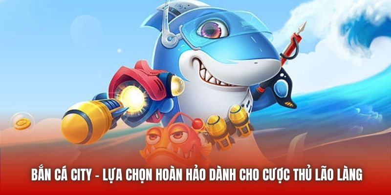 Bắn Cá City - Lựa Chọn Hoàn Hảo Dành Cho Cược Thủ Lão Làng