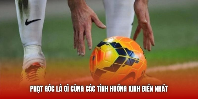 Phạt góc là gì cùng các tình huống kinh điển nhất