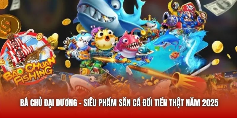 Bá Chủ Đại Dương - Siêu Phẩm Săn Cá Đổi Tiền Thật Năm 2025